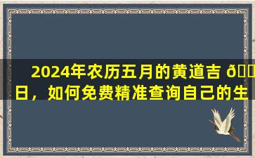2024年农历五月的黄道吉 🌹 日，如何免费精准查询自己的生辰八字